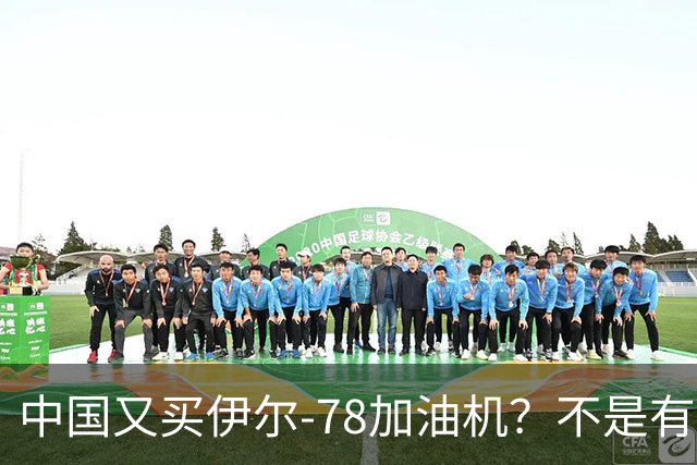 中国又买伊尔-78加油机？不是有国产运油-20？德专家：2个原因，或让中国继续买俄罗斯伊尔-78