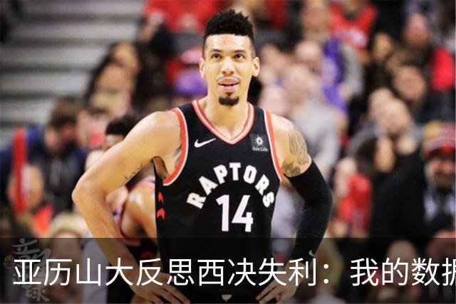 亚历山大反思西决失利：我的数据大幅下滑 关键时刻表现不够好