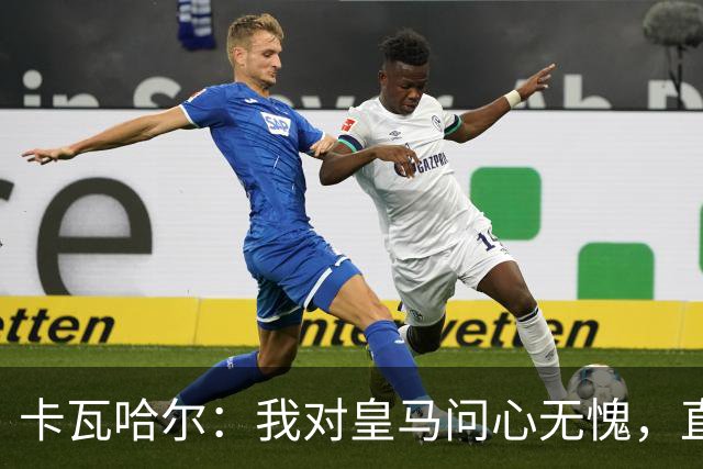 卡瓦哈尔：我对皇马问心无愧，直到最后一天都全力以赴
