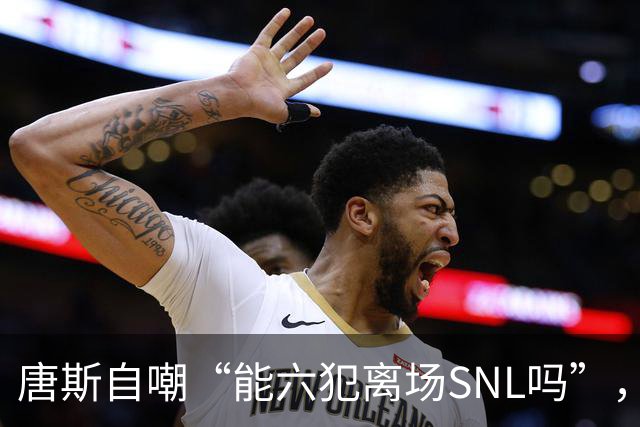 唐斯自嘲“能六犯离场SNL吗”，揭幕战23分钟又陷犯规麻烦
