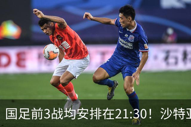国足前3战均安排在21:30！沙特亚洲杯开球时间确定，央视全程直播