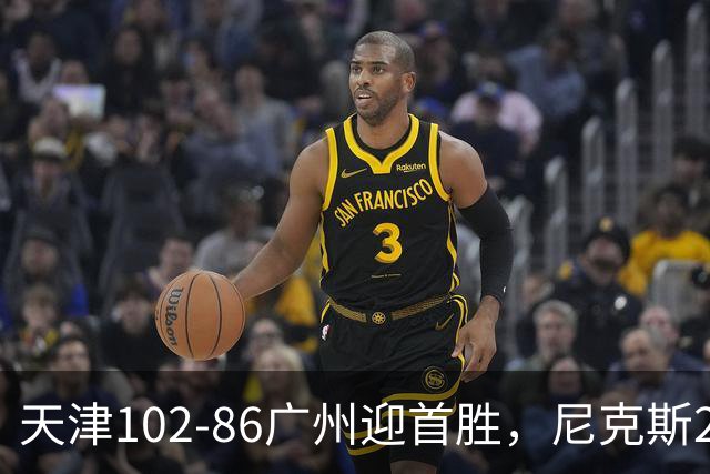 天津102-86广州迎首胜，尼克斯27+6+12，何思雨三分6中6，陈国豪16+7