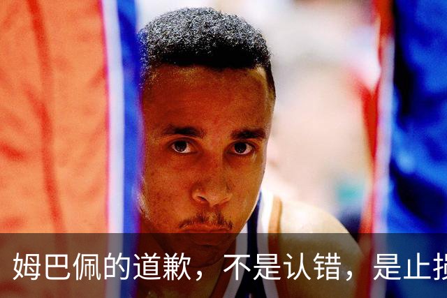 姆巴佩的道歉，不是认错，是止损！