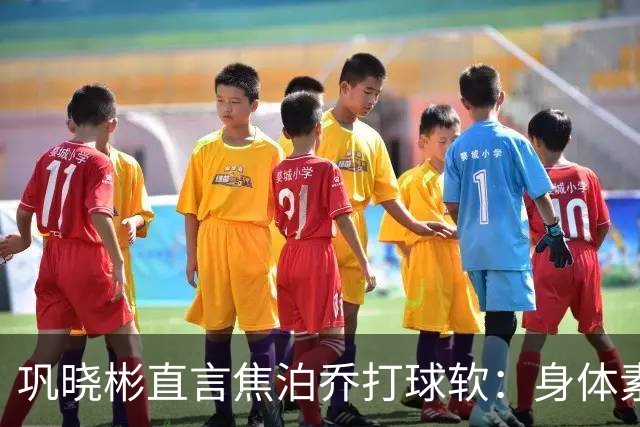 巩晓彬直言焦泊乔打球软：身体素质不错但不是运动员性格