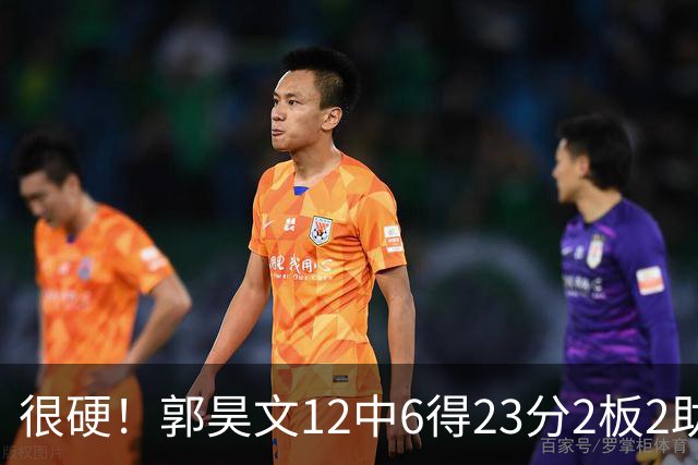 很硬！郭昊文12中6得23分2板2助 一顿强杀换来10罚9中