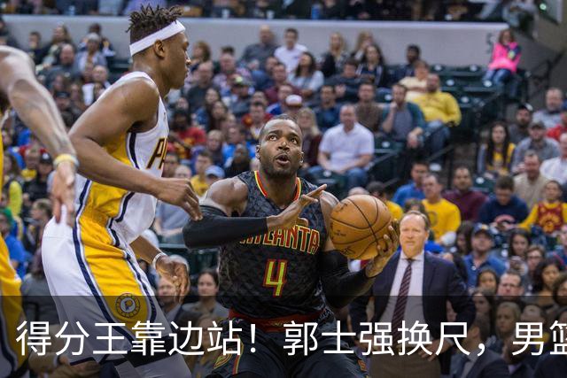 得分王靠边站！郭士强换尺，男篮大洗牌！