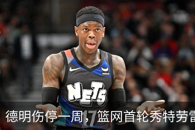 德明伤停一周，篮网首轮秀特劳雷迎来上位窗口