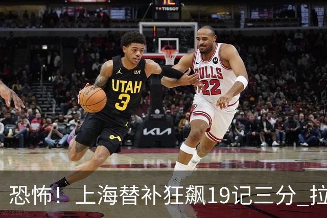 恐怖！上海替补狂飙19记三分 拉塞尔引领三人20+