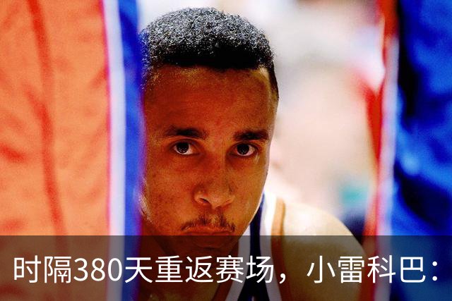 时隔380天重返赛场，小雷科巴：我很开心，非常想念这种感觉