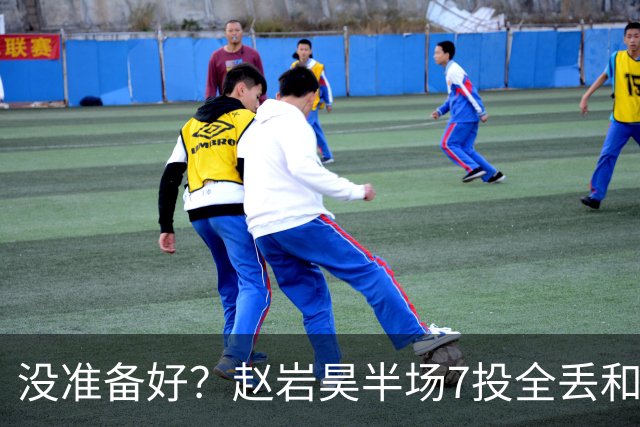 没准备好？赵岩昊半场7投全丢&三分4中0 仅得1板1助&正负值-12