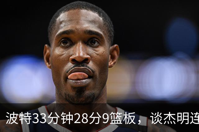 波特33分钟28分9篮板，谈杰明连中三记三分：我们知道他有这能力