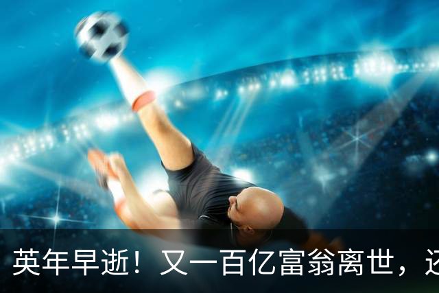 英年早逝！又一百亿富翁离世，还不到60岁，用生命给大家提了个醒