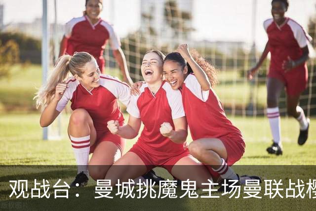 观战台：曼城挑魔鬼主场曼联战樱桃 巴萨皇马国家德比