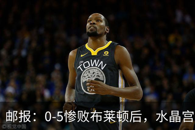邮报：0-5惨败布莱顿后，水晶宫主帅主教练帅位告急，可能下课