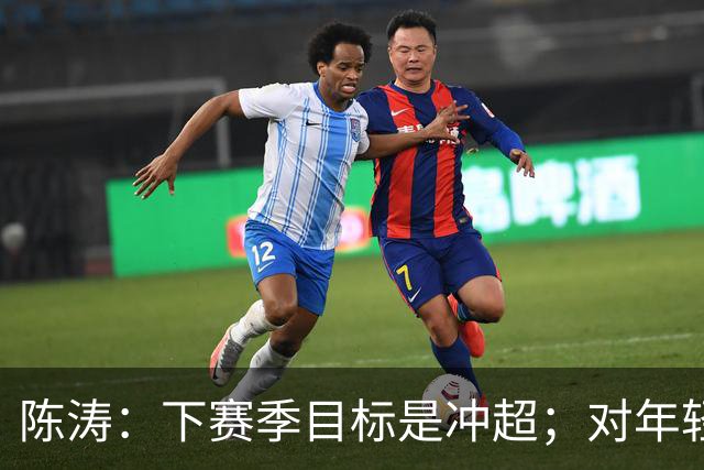 陈涛：下赛季目标是冲超；对年轻球员表现感到满意