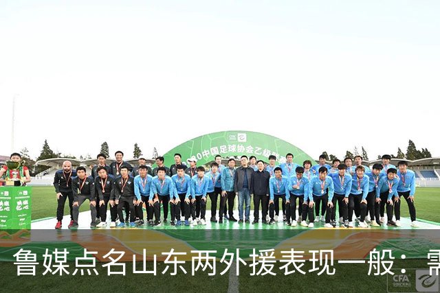 鲁媒点名山东两外援表现一般：需要提前做好更换准备