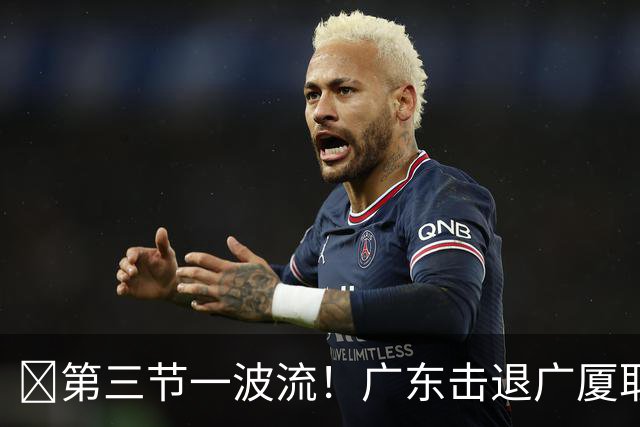 🏀第三节一波流！广东击退广厦取首胜！弗格16+7+9 塔克34+5+6