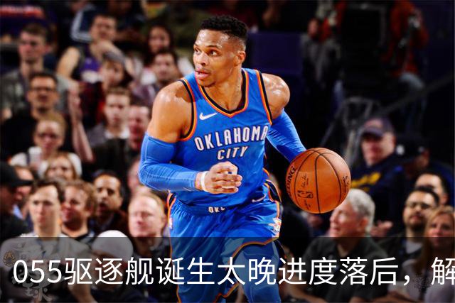 055驱逐舰诞生太晚进度落后，解放军权衡利弊，选择大建052D过渡