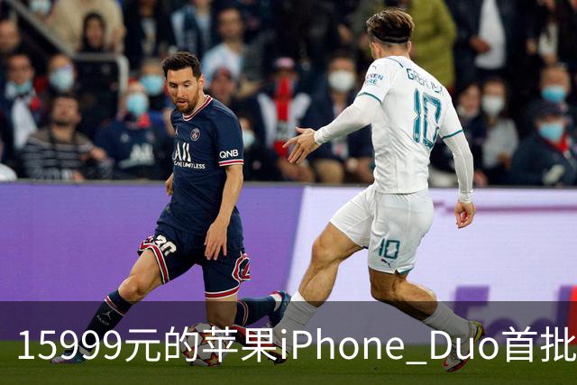 15999元的苹果iPhone Duo首批秒空：刚进官网就排到12月了