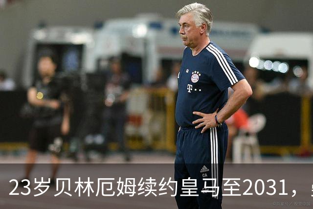 23岁贝林厄姆续约皇马至2031，曼联切尔西盯上巴萨27岁后卫