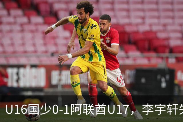 U16国少0-1阿联酋U17，李宇轩失良机，吴比乐禁区内遭肘击未判